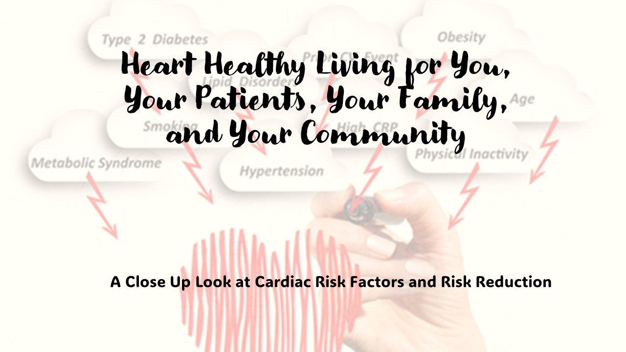 Heart Healthy Living for You, Your Patients, Your Family, and Your Community: A Close Up Look at Cardiac Risk Factors and Risk Reduction 